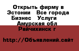 Открыть фирму в Эстонии - Все города Бизнес » Услуги   . Амурская обл.,Райчихинск г.